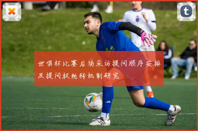 世俱杯比赛后场采访提问顺序安排及提问权轮转机制研究