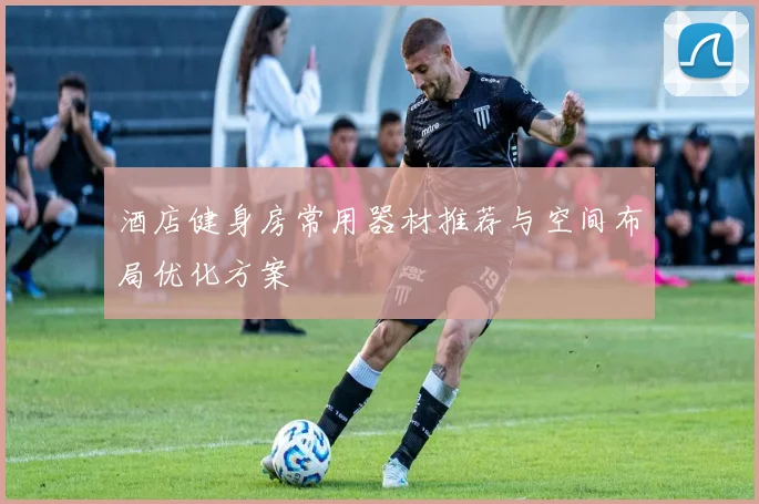 酒店健身房常用器材推荐与空间布局优化方案