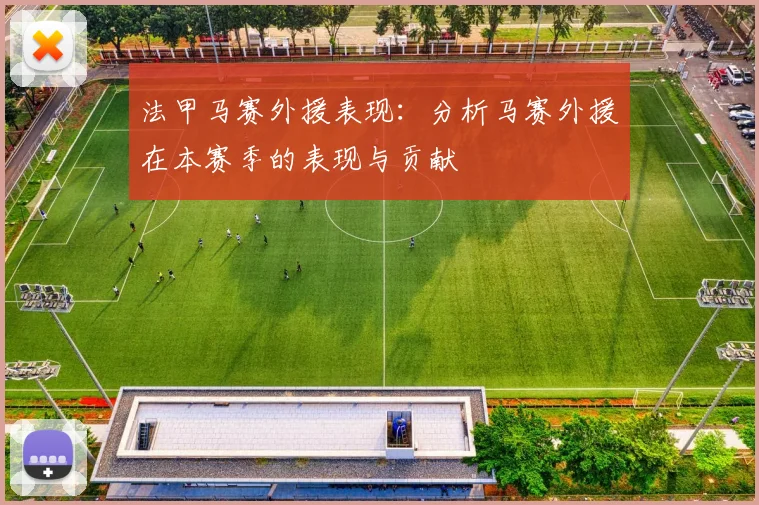 法甲马赛外援表现:分析马赛外援在本赛季的表现与贡献