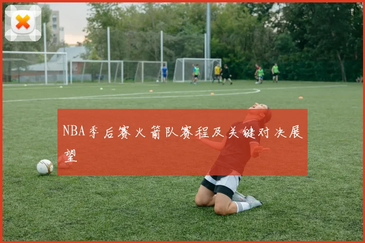 NBA季后赛火箭队赛程及关键对决展望