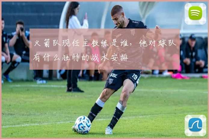 火箭队现任主教练是谁,他对球队有什么独特的战术安排