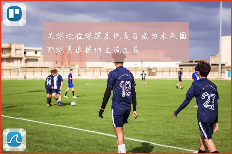 足球远程球探系统是否成为未来国际球员选拔的主流工具