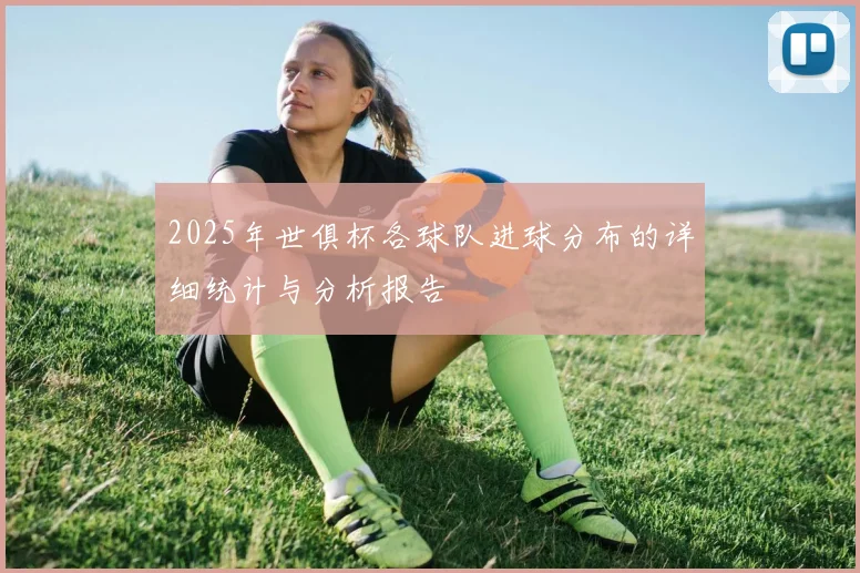 2025年世俱杯各球队进球分布的详细统计与分析报告