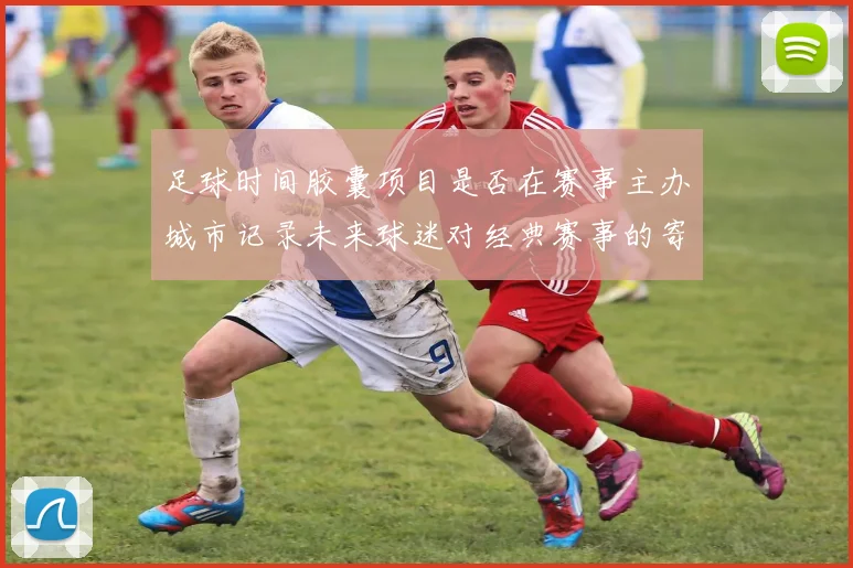 足球时间胶囊项目是否在赛事主办城市记录未来球迷对经典赛事的寄语