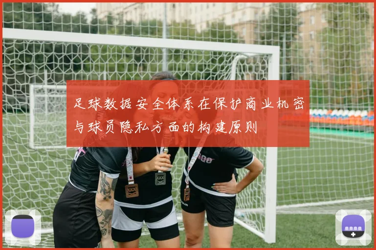 足球数据安全体系在保护商业机密与球员隐私方面的构建原则