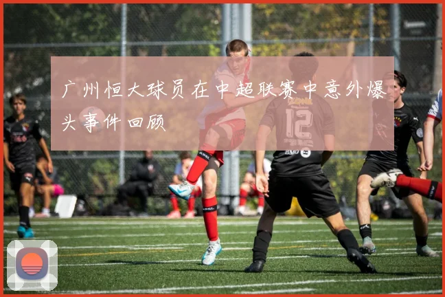 广州恒大球员在中超联赛中意外爆头事件回顾