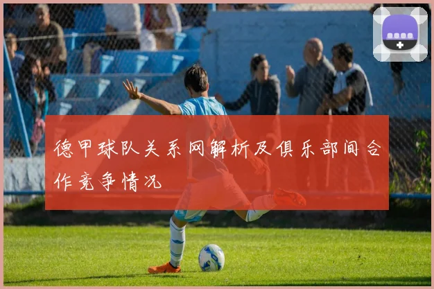 德甲球队关系网解析及俱乐部间合作竞争情况