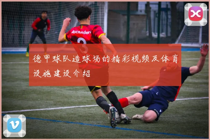 德甲球队造球场的精彩视频及体育设施建设介绍