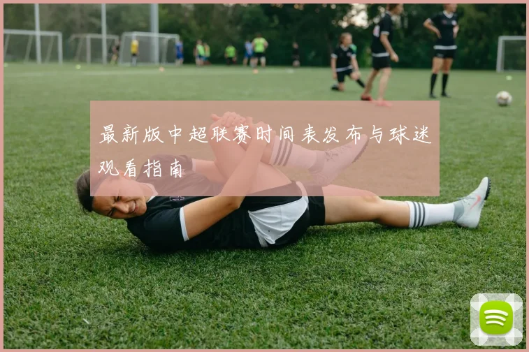 最新版中超联赛时间表发布与球迷观看指南