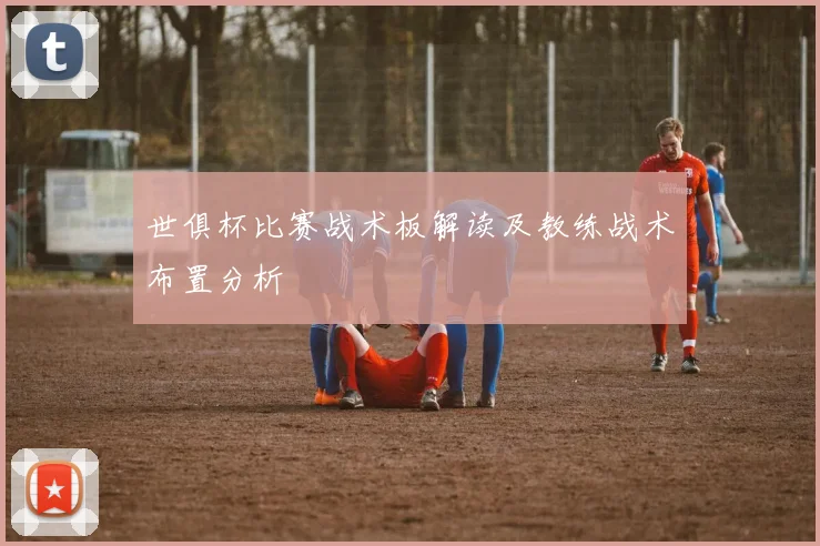 世俱杯比赛战术板解读及教练战术布置分析