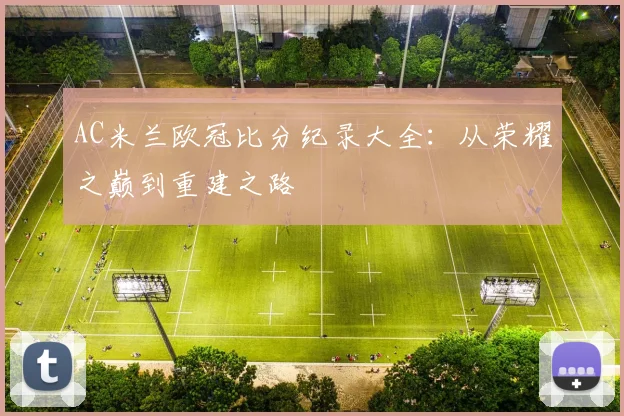 AC米兰欧冠比分纪录大全：从荣耀之巅到重建之路
