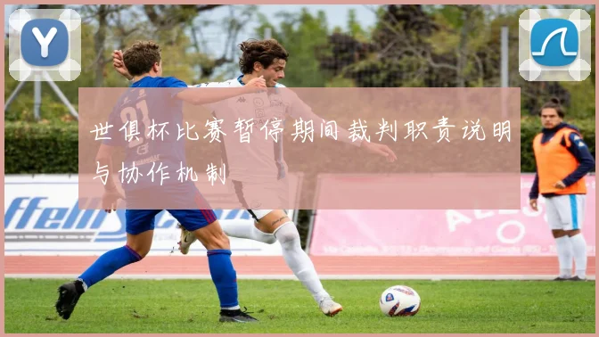世俱杯比赛暂停期间裁判职责说明与协作机制